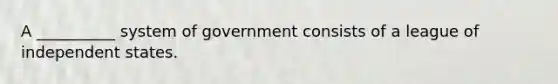 A __________ system of government consists of a league of independent states.