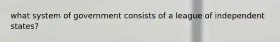 what system of government consists of a league of independent states?