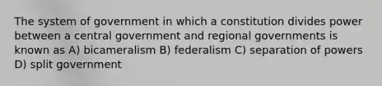 The system of government in which a constitution divides power between a central government and regional governments is known as A) bicameralism B) federalism C) separation of powers D) split government