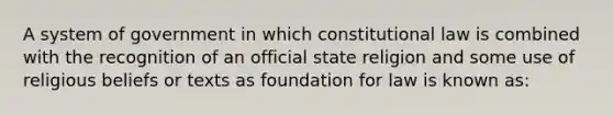 A system of government in which constitutional law is combined with the recognition of an official state religion and some use of religious beliefs or texts as foundation for law is known as: