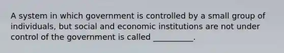 A system in which government is controlled by a small group of individuals, but social and economic institutions are not under control of the government is called __________.