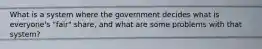 What is a system where the government decides what is everyone's "fair" share, and what are some problems with that system?