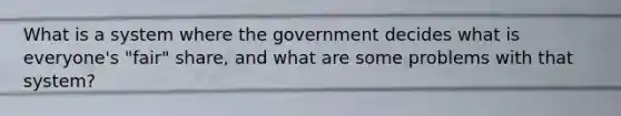 What is a system where the government decides what is everyone's "fair" share, and what are some problems with that system?