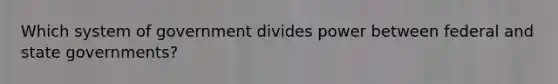 Which system of government divides power between federal and state governments?