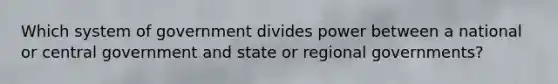 Which system of government divides power between a national or central government and state or regional governments?