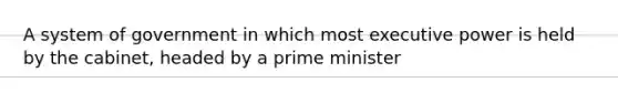 A system of government in which most executive power is held by the cabinet, headed by a prime minister