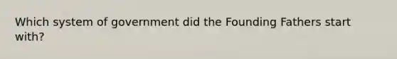 Which system of government did the Founding Fathers start with?