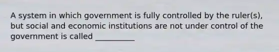 A system in which government is fully controlled by the ruler(s), but social and economic institutions are not under control of the government is called __________