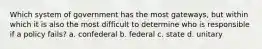 Which system of government has the most gateways, but within which it is also the most difficult to determine who is responsible if a policy fails? a. confederal b. federal c. state d. unitary