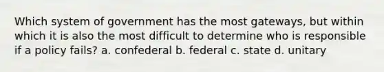 Which system of government has the most gateways, but within which it is also the most difficult to determine who is responsible if a policy fails? a. confederal b. federal c. state d. unitary