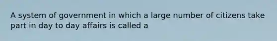 A system of government in which a large number of citizens take part in day to day affairs is called a