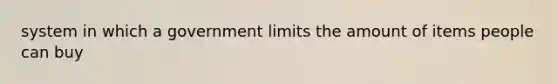 system in which a government limits the amount of items people can buy