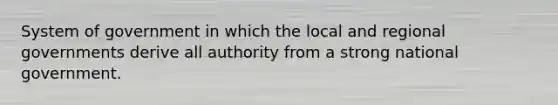 System of government in which the local and regional governments derive all authority from a strong national government.