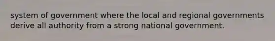 system of government where the local and regional governments derive all authority from a strong national government.