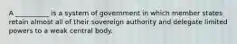 A __________ is a system of government in which member states retain almost all of their sovereign authority and delegate limited powers to a weak central body.