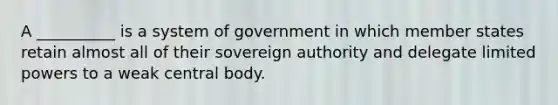 A __________ is a system of government in which member states retain almost all of their sovereign authority and delegate limited powers to a weak central body.