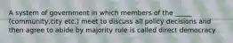 A system of government in which members of the _____ (community,city etc.) meet to discuss all policy decisions and then agree to abide by majority rule is called direct democracy