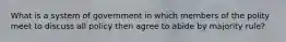 What is a system of government in which members of the polity meet to discuss all policy then agree to abide by majority rule?