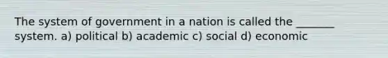 The system of government in a nation is called the _______ system. a) political b) academic c) social d) economic