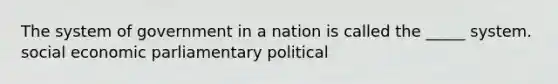 The system of government in a nation is called the _____ system. social economic parliamentary political