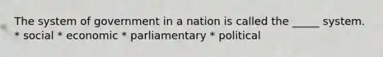 The system of government in a nation is called the _____ system. * social * economic * parliamentary * political