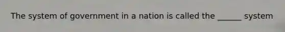 The system of government in a nation is called the ______ system