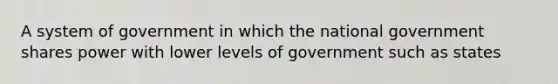 A system of government in which the national government shares power with lower levels of government such as states