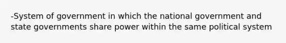 -System of government in which the national government and state governments share power within the same political system