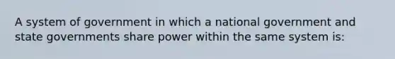 A system of government in which a national government and state governments share power within the same system is: