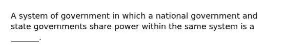 A system of government in which a national government and state governments share power within the same system is a _______.