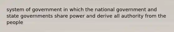 system of government in which the national government and state governments share power and derive all authority from the people