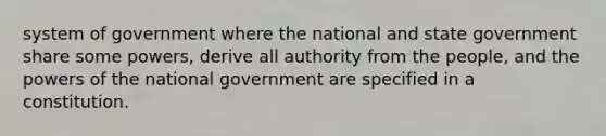 system of government where the national and state government share some powers, derive all authority from the people, and the powers of the national government are specified in a constitution.