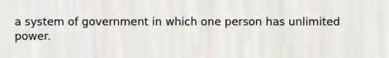 a system of government in which one person has unlimited power.