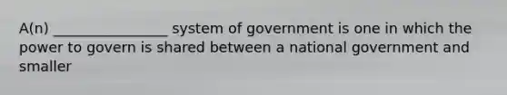 A(n) ________________ system of government is one in which the power to govern is shared between a national government and smaller