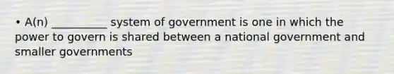 • A(n) __________ system of government is one in which the power to govern is shared between a national government and smaller governments