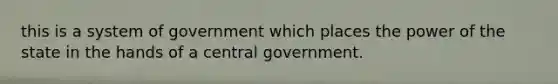 this is a system of government which places the power of the state in the hands of a central government.