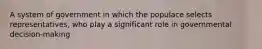 A system of government in which the populace selects representatives, who play a significant role in governmental decision‐making