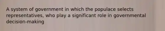 A system of government in which the populace selects representatives, who play a significant role in governmental decision‐making