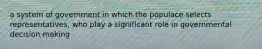 a system of government in which the populace selects representatives, who play a significant role in governmental decision making