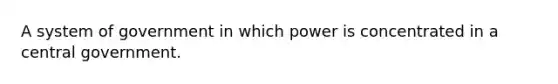 A system of government in which power is concentrated in a central government.