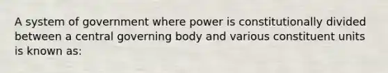 A system of government where power is constitutionally divided between a central governing body and various constituent units is known as: