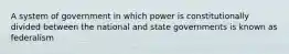 A system of government in which power is constitutionally divided between the national and state governments is known as federalism