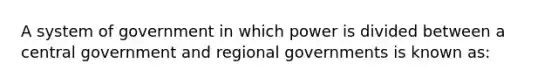 A system of government in which power is divided between a central government and regional governments is known as: