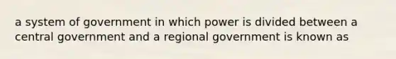 a system of government in which power is divided between a central government and a regional government is known as