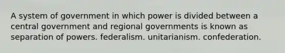 A system of government in which power is divided between a central government and regional governments is known as separation of powers. federalism. unitarianism. confederation.