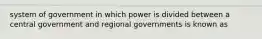 system of government in which power is divided between a central government and regional governments is known as