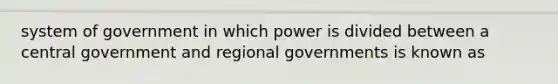 system of government in which power is divided between a central government and regional governments is known as