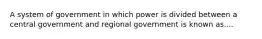 A system of government in which power is divided between a central government and regional government is known as....