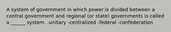 A system of government in which power is divided between a central government and regional (or state) governments is called a ______ system. -unitary -centralized -federal -confederation