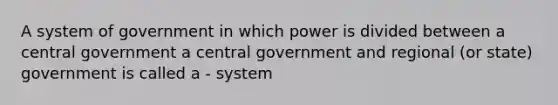 A system of government in which power is divided between a central government a central government and regional (or state) government is called a - system